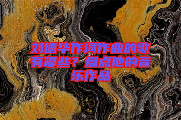 劉德華作詞作曲的歌有哪些？盤(pán)點(diǎn)他的音樂(lè)作品