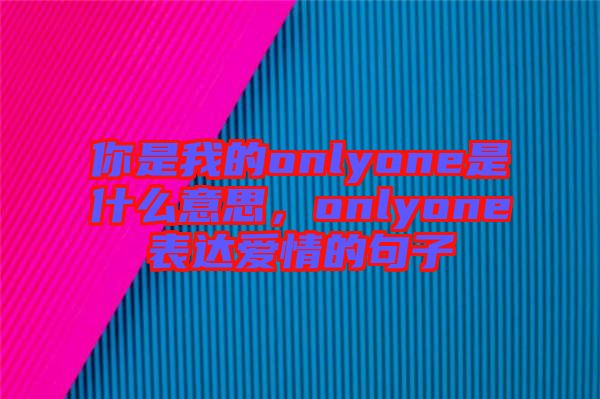 你是我的onlyone是什么意思，onlyone表達(dá)愛情的句子