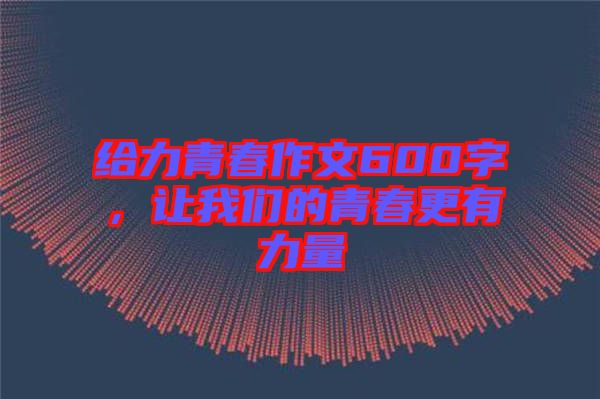 給力青春作文600字，讓我們的青春更有力量