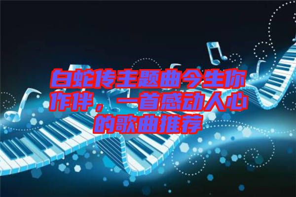 白蛇傳主題曲今生你作伴，一首感動人心的歌曲推薦