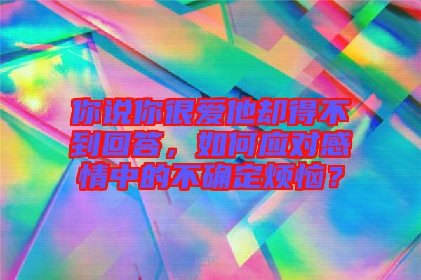 你說你很愛他卻得不到回答，如何應(yīng)對感情中的不確定煩惱？