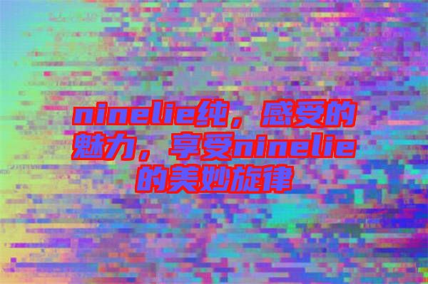 ninelie純，感受的魅力，享受ninelie的美妙旋律