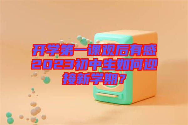 開學(xué)第一課觀后有感2023初中生如何迎接新學(xué)期？