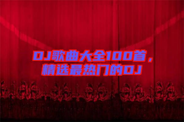 DJ歌曲大全100首，精選最熱門的DJ