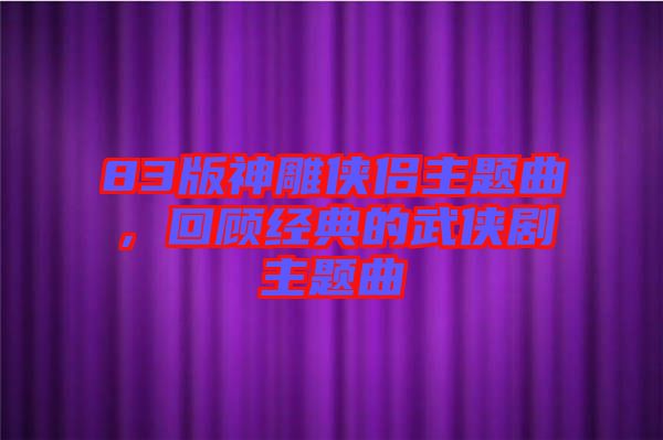 83版神雕俠侶主題曲，回顧經(jīng)典的武俠劇主題曲