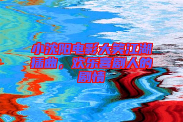 小沈陽電影大笑江湖插曲，歡樂喜劇人的劇情