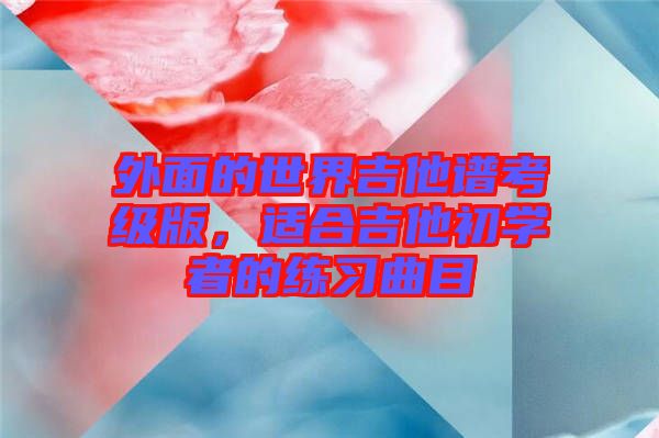 外面的世界吉他譜考級版，適合吉他初學(xué)者的練習(xí)曲目