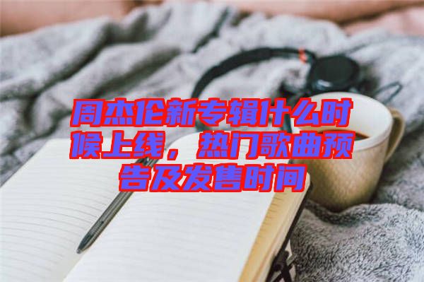 周杰倫新專輯什么時候上線，熱門歌曲預告及發(fā)售時間