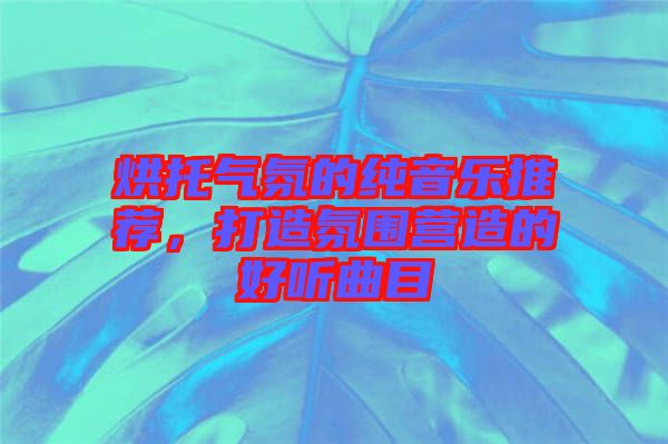 烘托氣氛的純音樂推薦，打造氛圍營造的好聽曲目