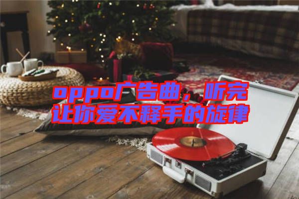 oppo廣告曲，聽(tīng)完讓你愛(ài)不釋手的旋律