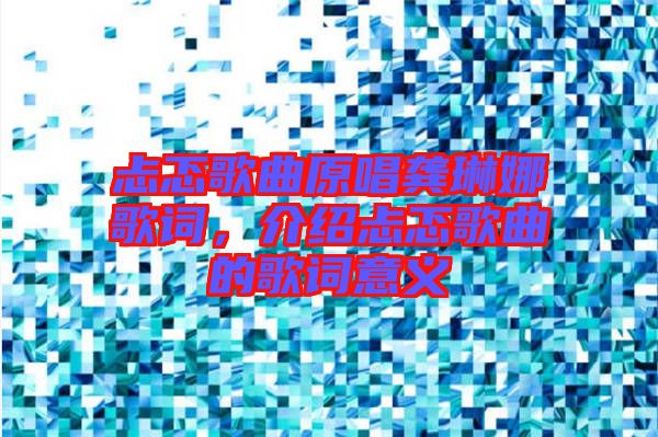 忐忑歌曲原唱龔琳娜歌詞，介紹忐忑歌曲的歌詞意義