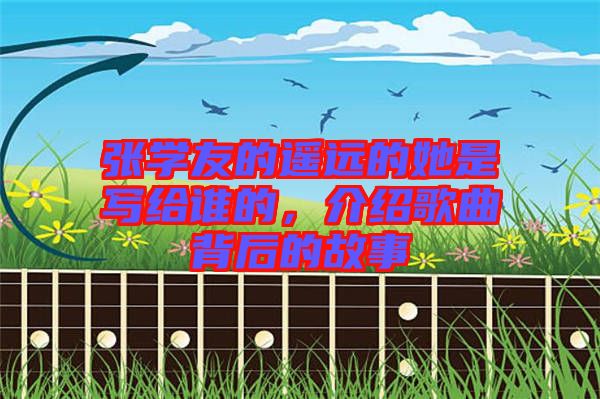 張學(xué)友的遙遠(yuǎn)的她是寫給誰的，介紹歌曲背后的故事