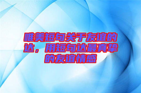 唯美短句關(guān)于友誼的達，用短句達最真摯的友誼情感