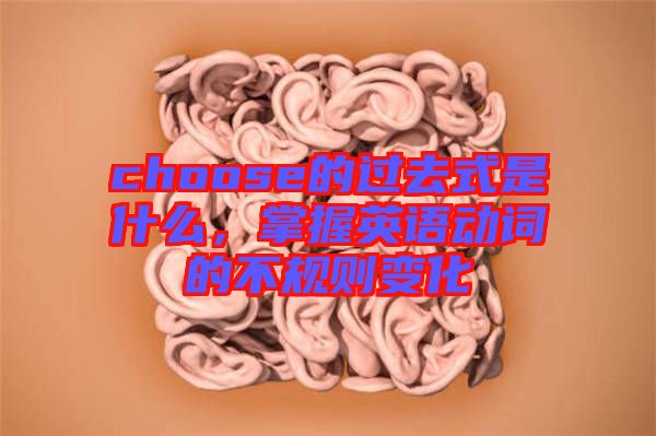 choose的過(guò)去式是什么，掌握英語(yǔ)動(dòng)詞的不規(guī)則變化