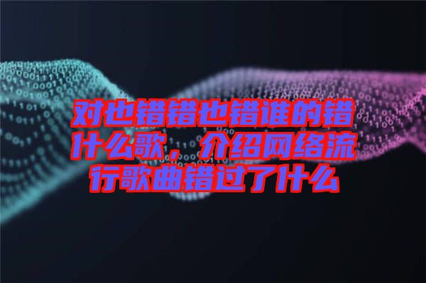 對也錯錯也錯誰的錯什么歌，介紹網(wǎng)絡流行歌曲錯過了什么