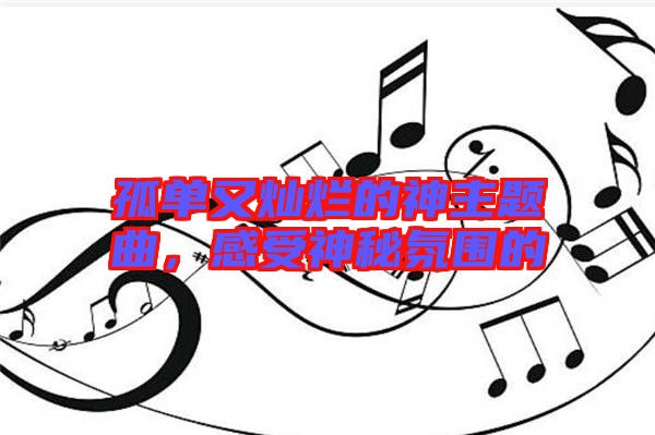 孤單又燦爛的神主題曲，感受神秘氛圍的