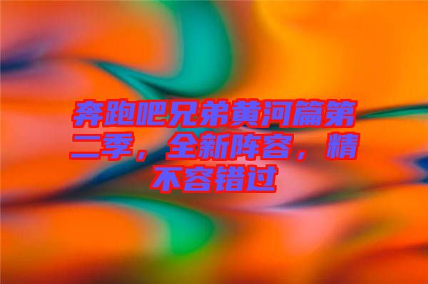 奔跑吧兄弟黃河篇第二季，全新陣容，精不容錯過