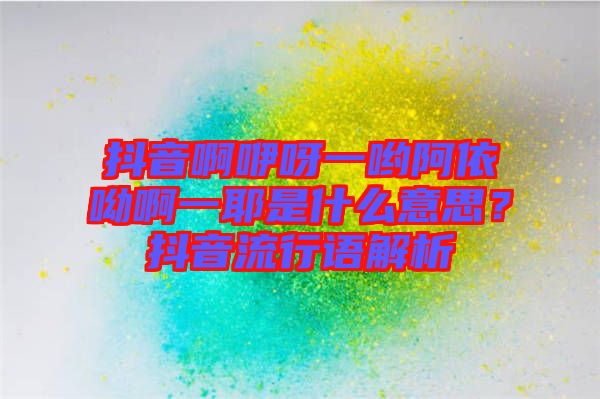 抖音啊咿呀一喲阿依呦啊一耶是什么意思？抖音流行語解析