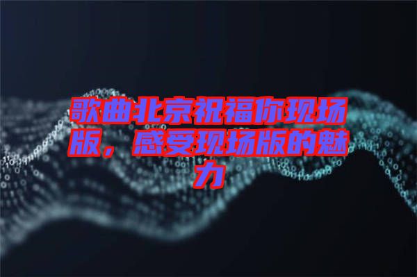 歌曲北京祝福你現(xiàn)場(chǎng)版，感受現(xiàn)場(chǎng)版的魅力