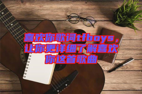 喜歡你歌詞tfboys，讓你更詳細(xì)了解喜歡你這首歌曲