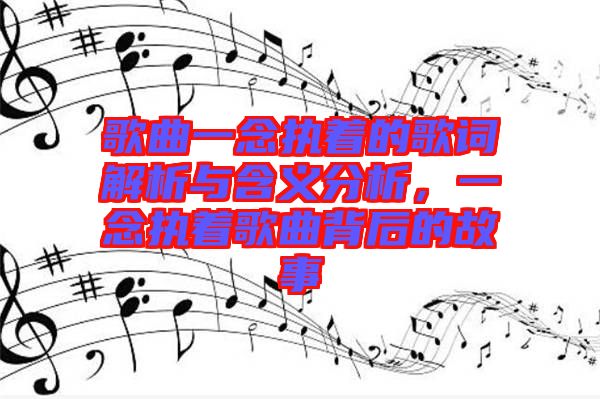 歌曲一念執(zhí)著的歌詞解析與含義分析，一念執(zhí)著歌曲背后的故事