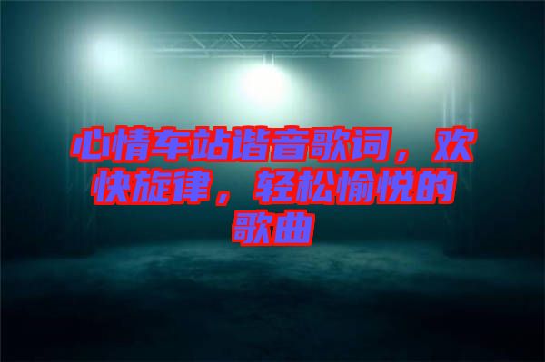 心情車站諧音歌詞，歡快旋律，輕松愉悅的歌曲