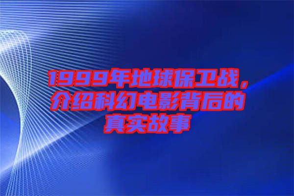 1999年地球保衛(wèi)戰(zhàn)，介紹科幻電影背后的真實故事