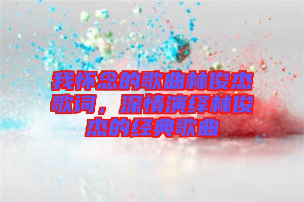 我懷念的歌曲林俊杰歌詞，深情演繹林俊杰的經(jīng)典歌曲