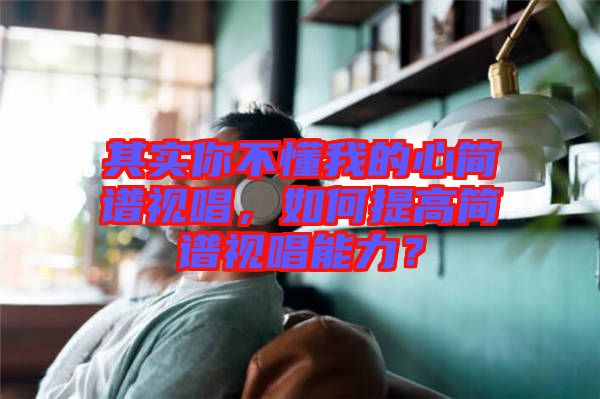 其實你不懂我的心簡譜視唱，如何提高簡譜視唱能力？