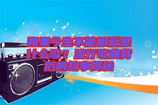 如果今生不能相愛是什么歌？流行歌曲背后的故事揭秘