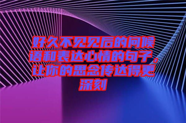 好久不見(jiàn)見(jiàn)后的問(wèn)候語(yǔ)和表達(dá)心情的句子，讓你的思念傳達(dá)得更深刻