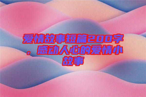 愛情故事短篇200字，感動人心的愛情小故事