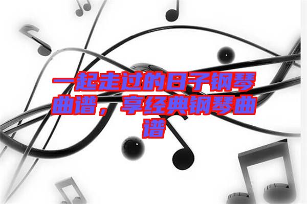 一起走過的日子鋼琴曲譜，享經(jīng)典鋼琴曲譜