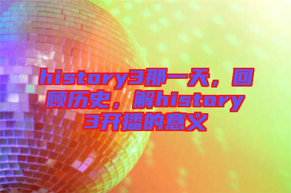 history3那一天，回顧歷史，解history3開播的意義