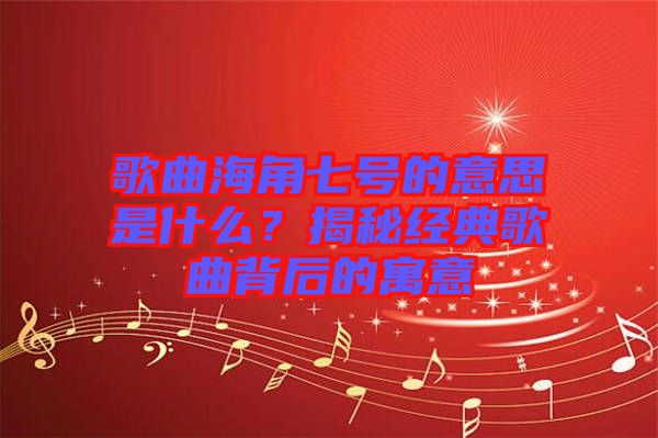 歌曲海角七號(hào)的意思是什么？揭秘經(jīng)典歌曲背后的寓意