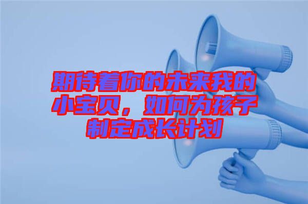 期待著你的未來我的小寶貝，如何為孩子制定成長計劃