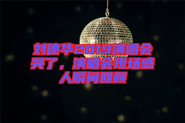 劉德華2019演唱會哭了，演唱會現(xiàn)場感人瞬間回顧