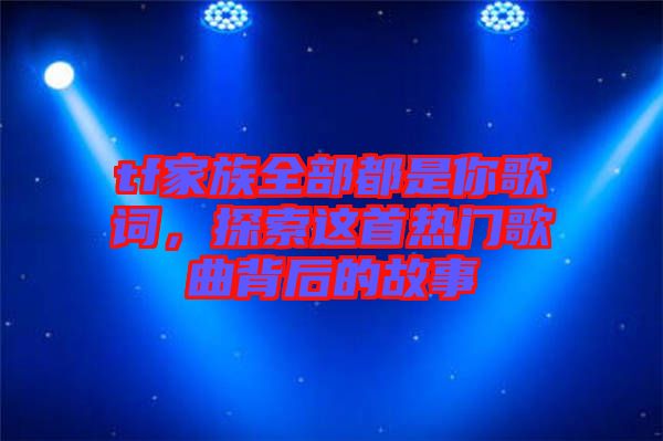 tf家族全部都是你歌詞，探索這首熱門歌曲背后的故事