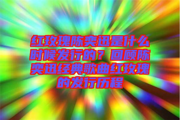 紅玫瑰陳奕迅是什么時候發(fā)行的？回顧陳奕迅經(jīng)典歌曲紅玫瑰的發(fā)行歷程