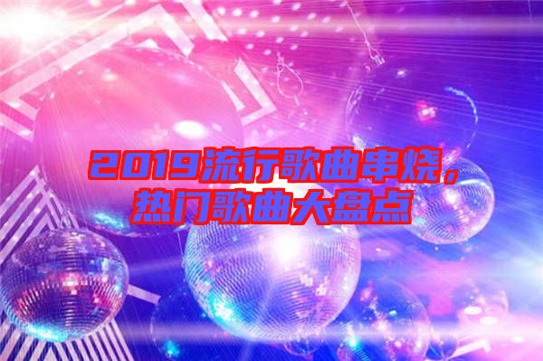 2019流行歌曲串燒，熱門歌曲大盤點(diǎn)