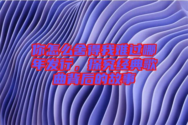 你怎么舍得我難過哪年發(fā)行，探究經典歌曲背后的故事