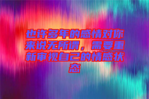 也許多年的感情對(duì)你來(lái)說(shuō)無(wú)所謂，需要重新審視自己的情感狀態(tài)