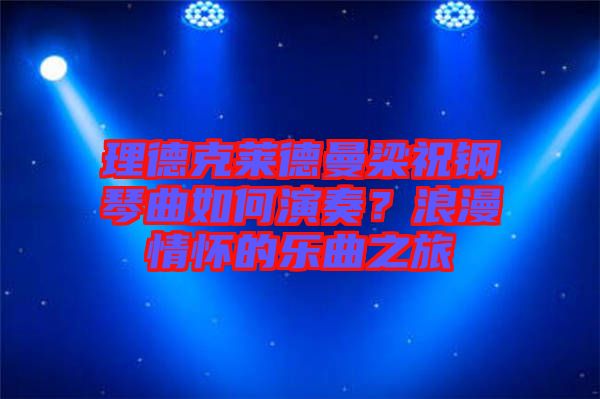 理德克萊德曼梁祝鋼琴曲如何演奏？浪漫情懷的樂(lè)曲之旅