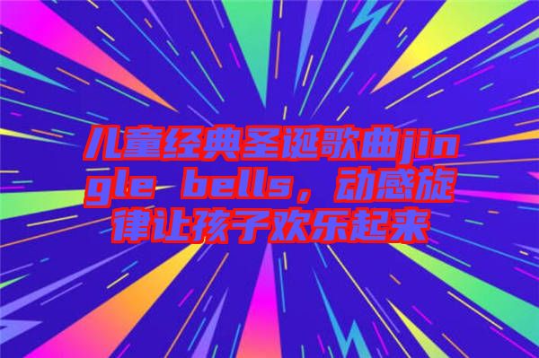 兒童經典圣誕歌曲jingle bells，動感旋律讓孩子歡樂起來