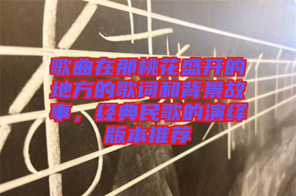 歌曲在那桃花盛開的地方的歌詞和背景故事，經(jīng)典民歌的演繹版本推薦