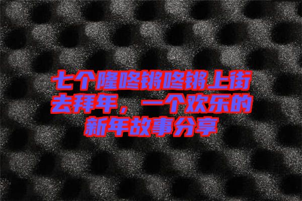 七個(gè)隆咚鏘咚鏘上街去拜年，一個(gè)歡樂的新年故事分享