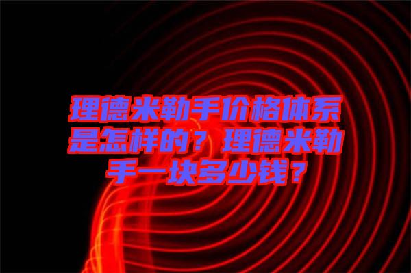 理德米勒手價(jià)格體系是怎樣的？理德米勒手一塊多少錢？