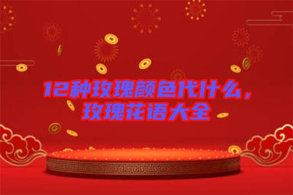 12種玫瑰顏色代什么，玫瑰花語大全