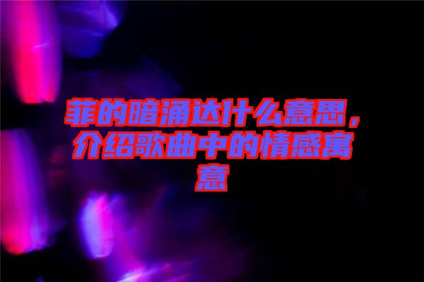 菲的暗涌達什么意思，介紹歌曲中的情感寓意