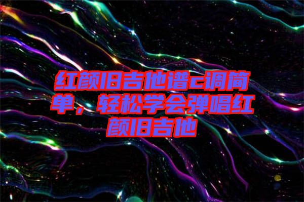 紅顏舊吉他譜c調簡單，輕松學會彈唱紅顏舊吉他